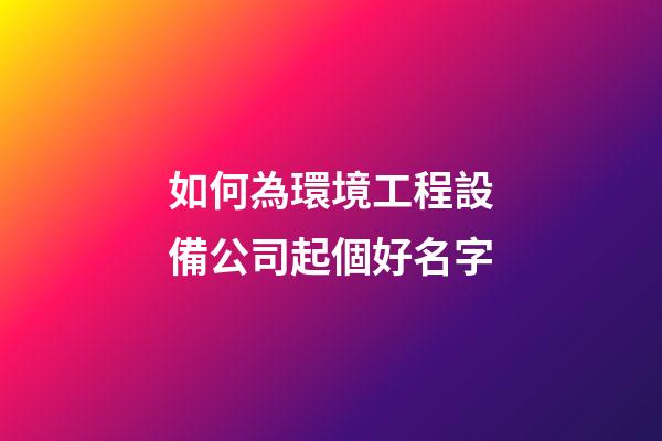 如何為環境工程設備公司起個好名字-第1張-公司起名-玄機派