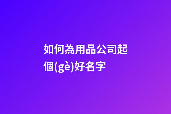如何為用品公司起個(gè)好名字-第1張-公司起名-玄機(jī)派