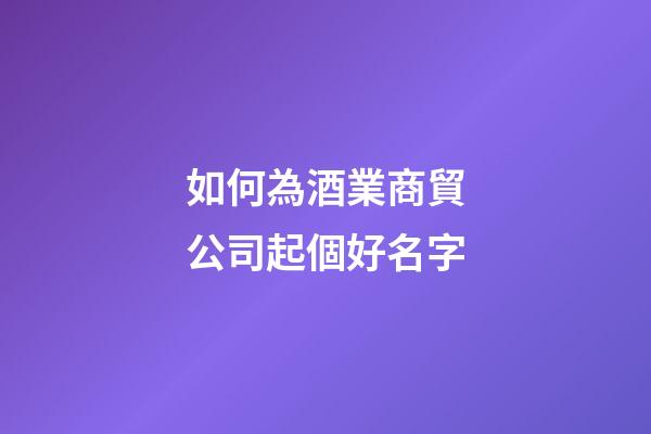 如何為酒業商貿公司起個好名字