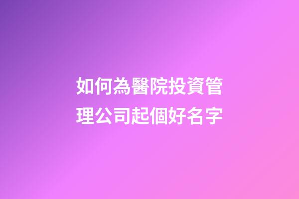 如何為醫院投資管理公司起個好名字-第1張-公司起名-玄機派