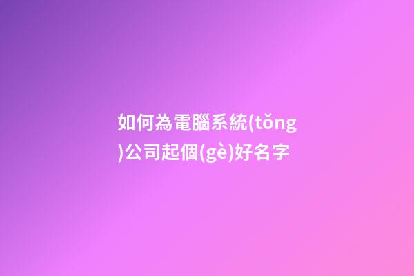 如何為電腦系統(tǒng)公司起個(gè)好名字-第1張-公司起名-玄機(jī)派