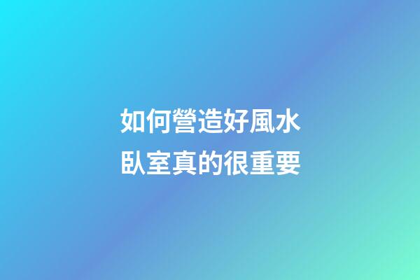 如何營造好風水臥室真的很重要