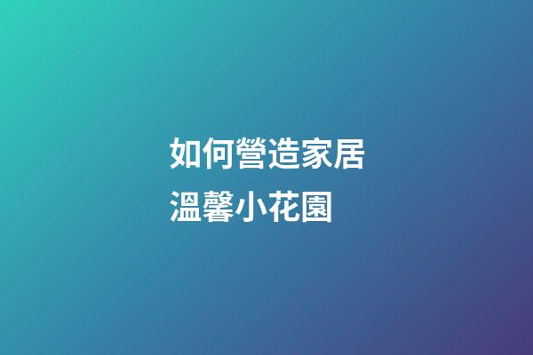 如何營造家居溫馨小花園