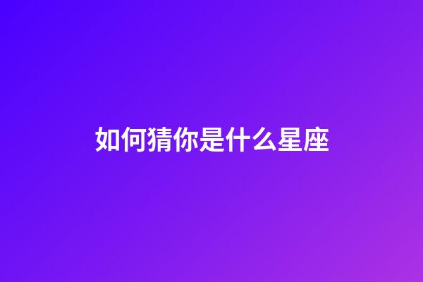 如何猜你是什么星座-第1張-星座運勢-玄機派