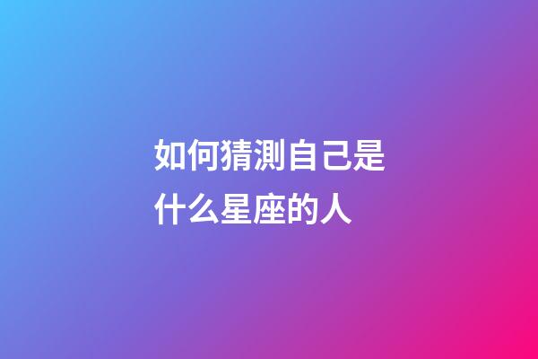 如何猜測自己是什么星座的人-第1張-星座運勢-玄機派