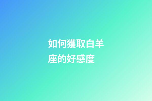 如何獲取白羊座的好感度-第1張-星座運勢-玄機派