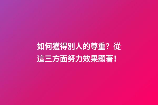 如何獲得別人的尊重？從這三方面努力效果顯著！