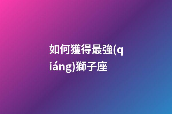 如何獲得最強(qiáng)獅子座-第1張-星座運(yùn)勢-玄機(jī)派