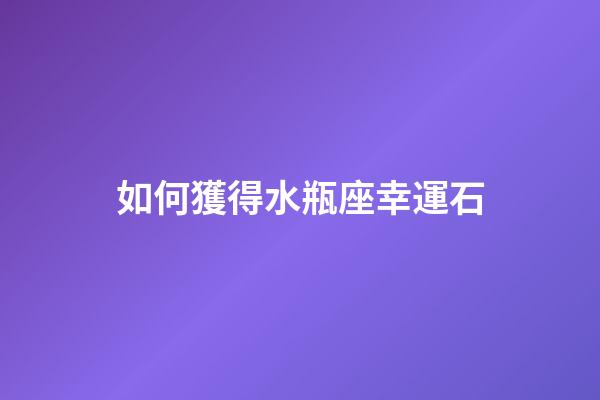 如何獲得水瓶座幸運石-第1張-星座運勢-玄機派