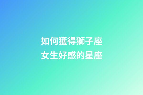 如何獲得獅子座女生好感的星座-第1張-星座運勢-玄機派