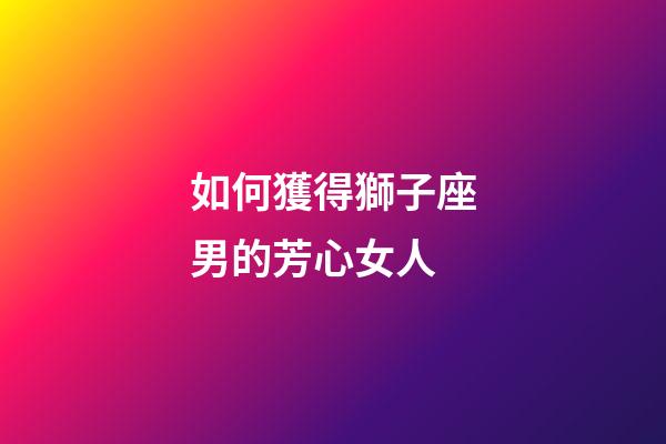 如何獲得獅子座男的芳心女人-第1張-星座運勢-玄機派