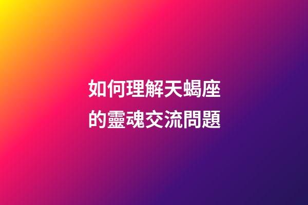 如何理解天蝎座的靈魂交流問題-第1張-星座運勢-玄機派