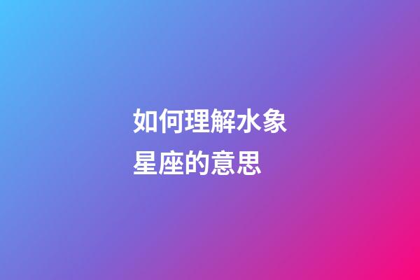 如何理解水象星座的意思-第1張-星座運勢-玄機派