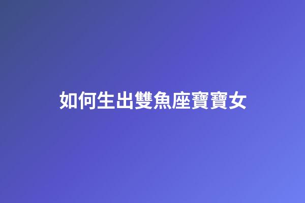 如何生出雙魚座寶寶女-第1張-星座運勢-玄機派