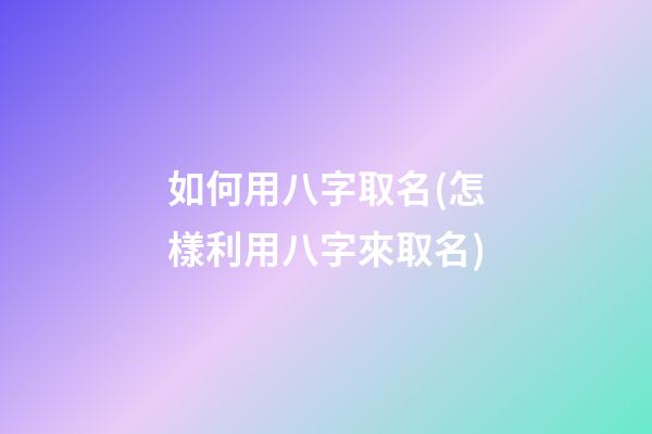 如何用八字取名(怎樣利用八字來取名)