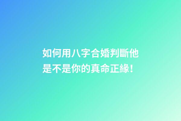 如何用八字合婚判斷他是不是你的真命正緣！