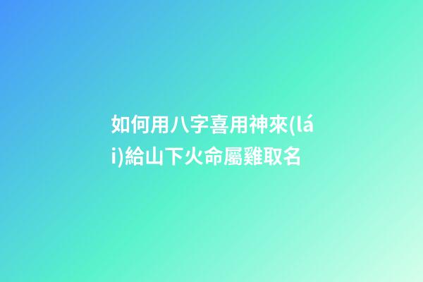 如何用八字喜用神來(lái)給山下火命屬雞取名