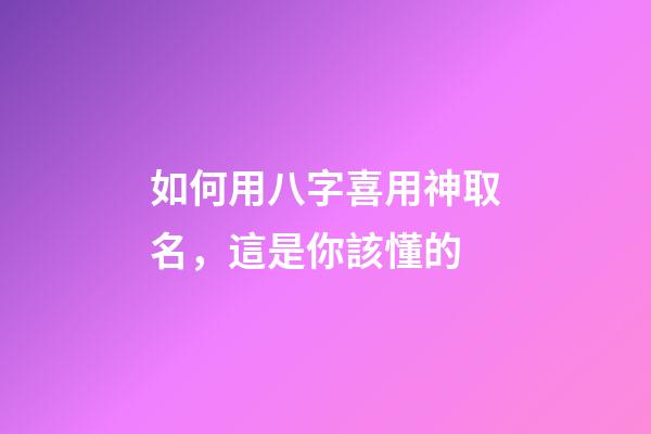 如何用八字喜用神取名，這是你該懂的