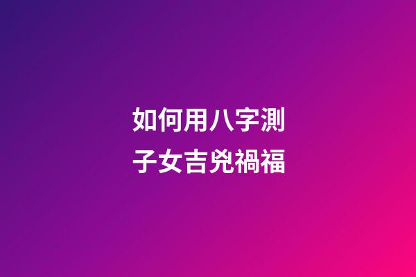 如何用八字測子女吉兇禍福?