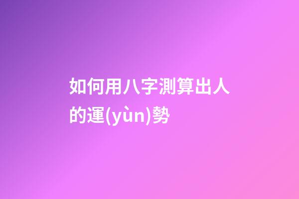 如何用八字測算出人的運(yùn)勢