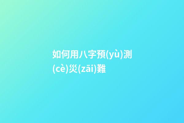 如何用八字預(yù)測(cè)災(zāi)難
