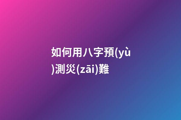 如何用八字預(yù)測災(zāi)難