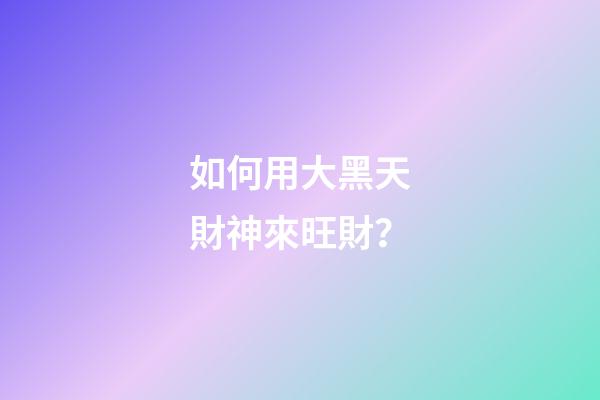如何用大黑天財神來旺財？