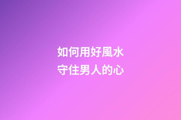 如何用好風水守住男人的心