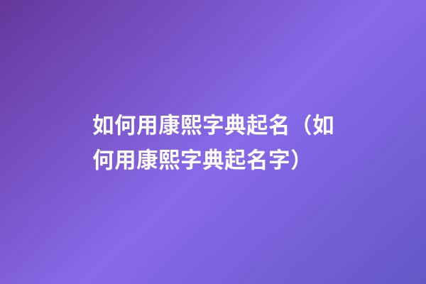 如何用康熙字典起名（如何用康熙字典起名字）