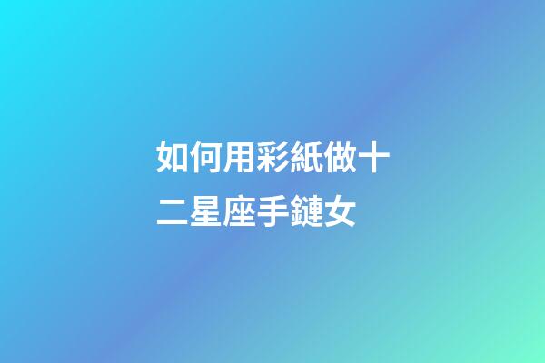 如何用彩紙做十二星座手鏈女-第1張-星座運勢-玄機派