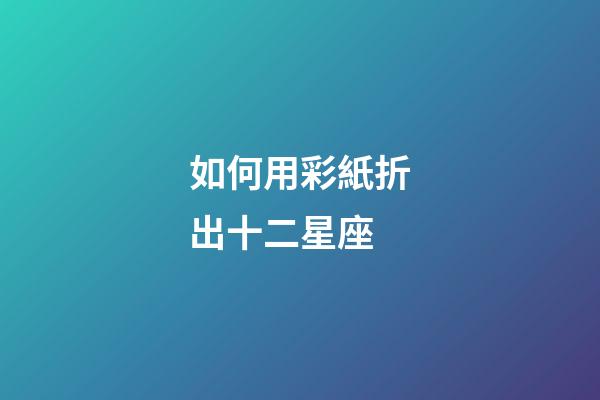 如何用彩紙折出十二星座-第1張-星座運勢-玄機派