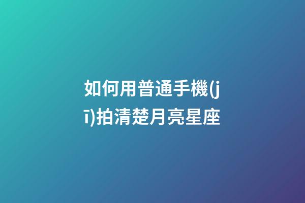 如何用普通手機(jī)拍清楚月亮星座-第1張-星座運(yùn)勢(shì)-玄機(jī)派