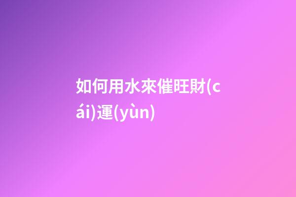 如何用水來催旺財(cái)運(yùn)