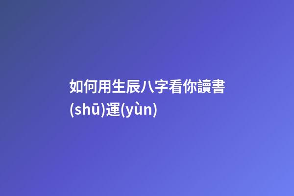 如何用生辰八字看你讀書(shū)運(yùn)