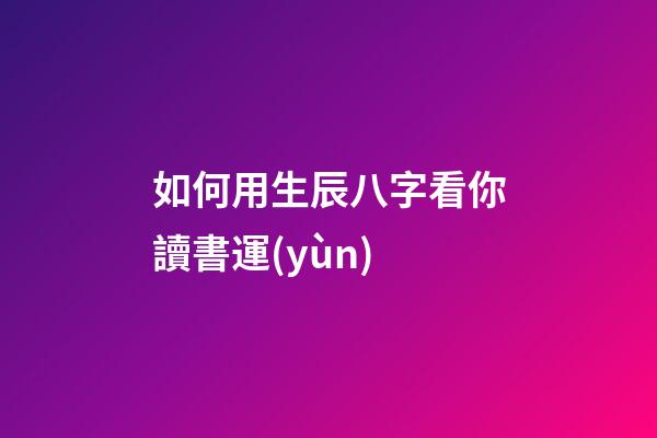 如何用生辰八字看你讀書運(yùn)