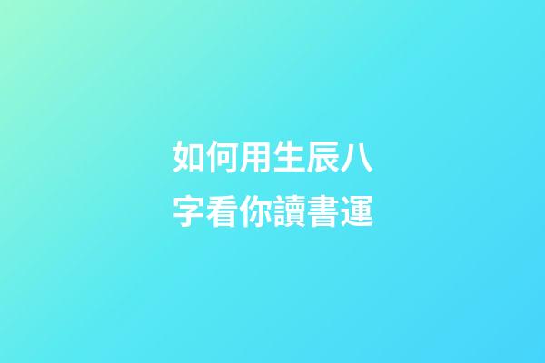 如何用生辰八字看你讀書運