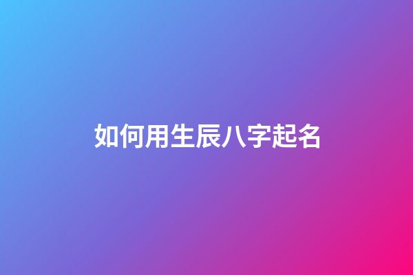 如何用生辰八字起名(根據生辰八字如何起名字)