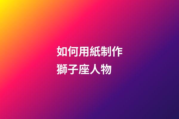 如何用紙制作獅子座人物-第1張-星座運(yùn)勢(shì)-玄機(jī)派