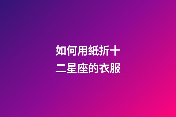 如何用紙折十二星座的衣服-第1張-星座運勢-玄機派