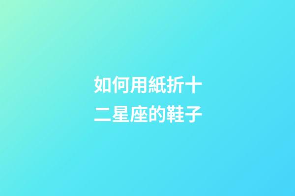 如何用紙折十二星座的鞋子-第1張-星座運勢-玄機派