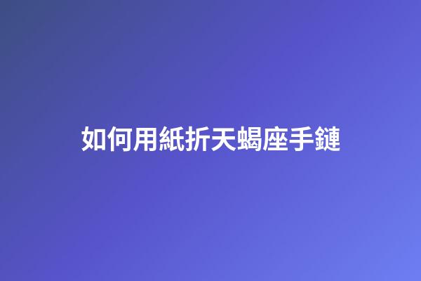 如何用紙折天蝎座手鏈-第1張-星座運(yùn)勢(shì)-玄機(jī)派