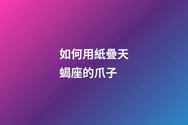 如何用紙疊天蝎座的爪子