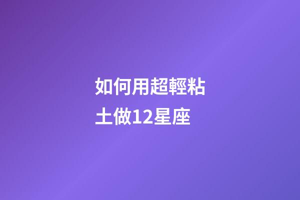 如何用超輕粘土做12星座-第1張-星座運勢-玄機派