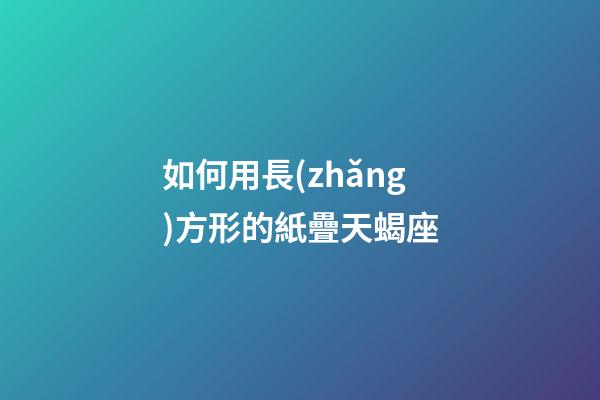 如何用長(zhǎng)方形的紙疊天蝎座