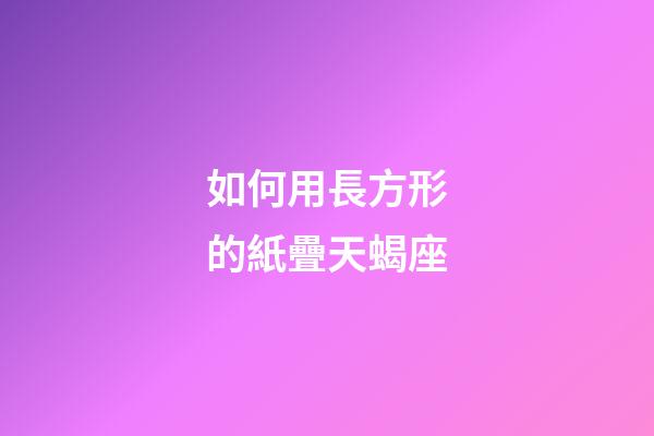 如何用長方形的紙疊天蝎座