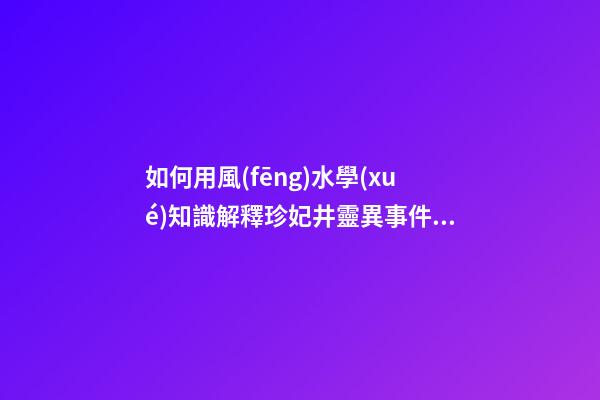 如何用風(fēng)水學(xué)知識解釋珍妃井靈異事件？