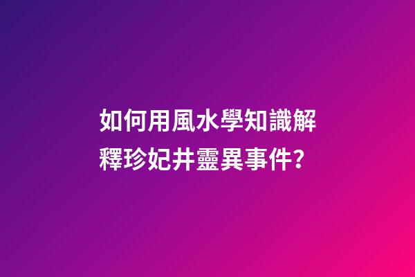如何用風水學知識解釋珍妃井靈異事件？