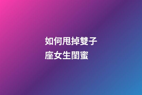 如何甩掉雙子座女生閨蜜-第1張-星座運勢-玄機派