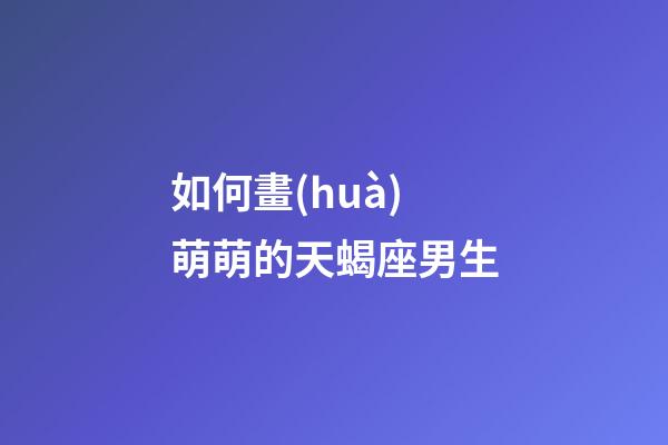 如何畫(huà)萌萌的天蝎座男生-第1張-星座運(yùn)勢(shì)-玄機(jī)派