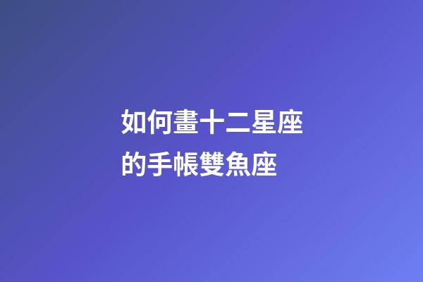 如何畫十二星座的手帳雙魚座-第1張-星座運勢-玄機派